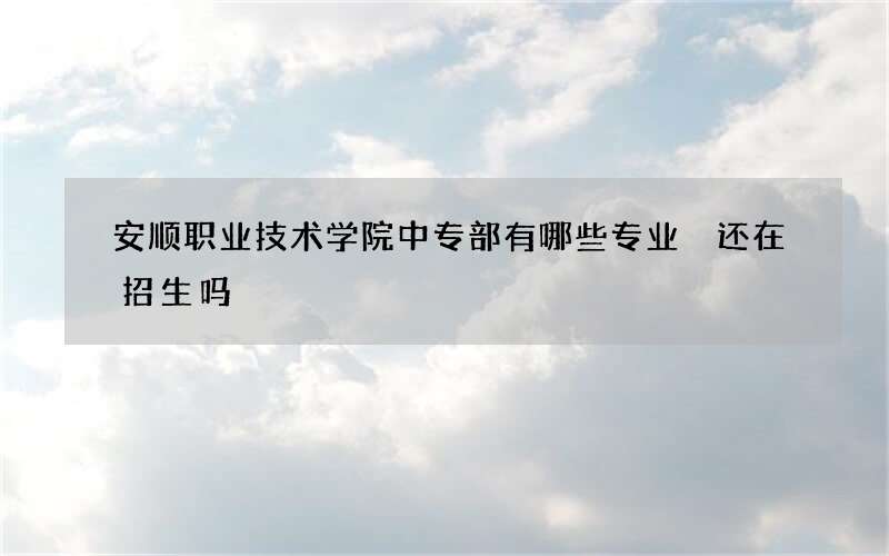 安顺职业技术学院中专部有哪些专业 还在招生吗